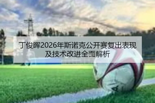 丁俊晖2026年斯诺克公开赛复出表现及技术改进全面解析 | WANMEI SPORTS